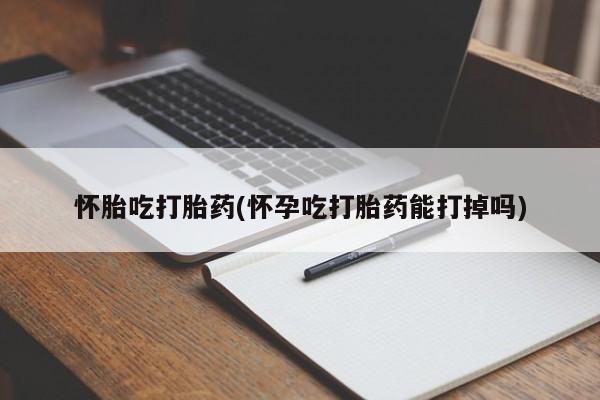 米非司酮片网上购买怀胎吃打胎药(怀孕吃打胎药能打掉吗)