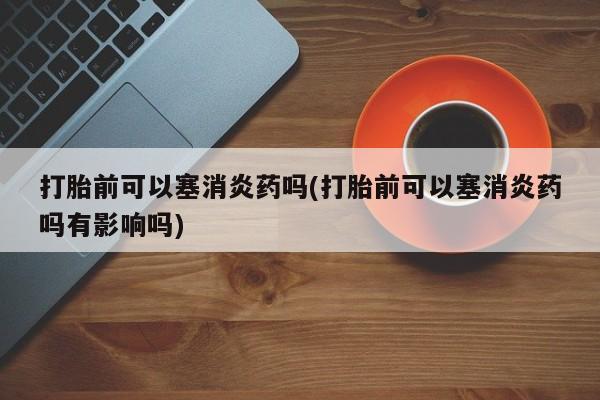 米非司酮片网上购买打胎前可以塞消炎药吗(打胎前可以塞消炎药吗有影响吗)