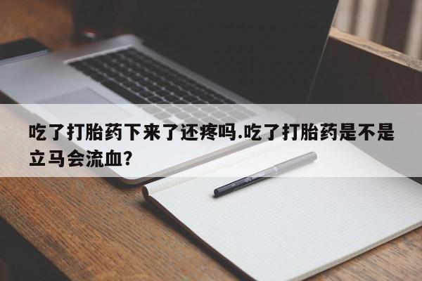 米非司酮片网上购买吃了打胎药下来了还疼吗.吃了打胎药是不是立马会流血？
