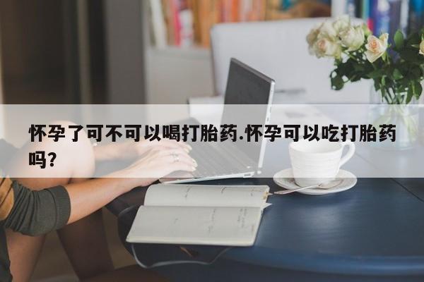 米非司酮片网上购买怀孕了可不可以喝打胎药.怀孕可以吃打胎药吗？