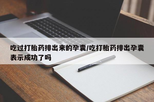 米非司酮片网上购买吃过打胎药排出来的孕囊/吃打胎药排出孕囊表示成功了吗